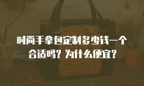 时尚手拿包定制多少钱一个合适吗？为什么便宜？