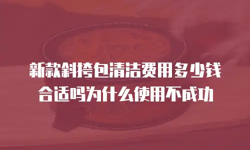 新款斜挎包清洁费用多少钱合适吗为什么使用不成功