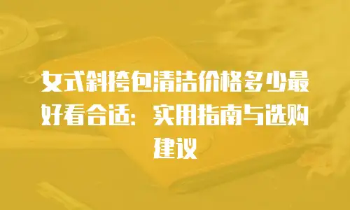 女式斜挎包清洁价格多少最好看合适：实用指南与选购建议