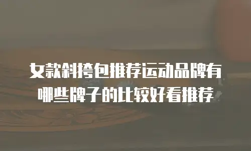 女款斜挎包推荐运动品牌有哪些牌子的比较好看推荐
