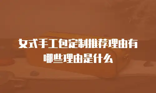女式手工包定制推荐理由有哪些理由是什么