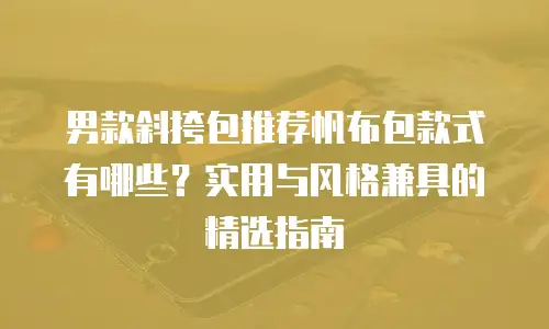 男款斜挎包推荐帆布包款式有哪些？实用与风格兼具的精选指南