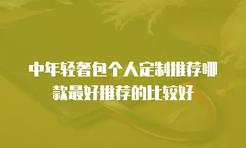 中年轻奢包个人定制推荐哪款最好推荐的比较好