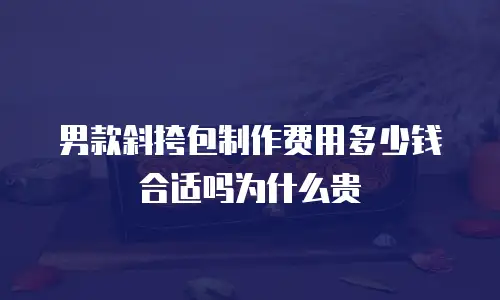 男款斜挎包制作费用多少钱合适吗为什么贵