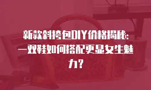 新款斜挎包DIY价格揭秘：一双鞋如何搭配更显女生魅力？