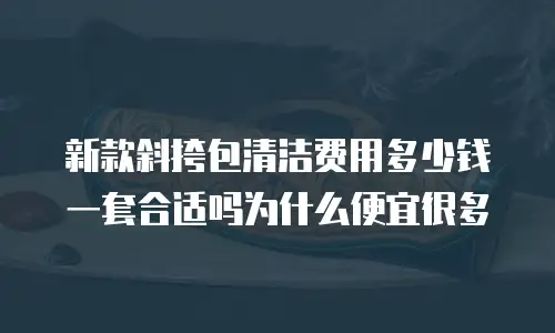 新款斜挎包清洁费用多少钱一套合适吗为什么便宜很多