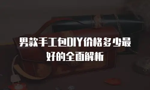 男款手工包DIY价格多少最好的全面解析