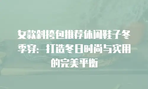 女款斜挎包推荐休闲鞋子冬季穿：打造冬日时尚与实用的完美平衡