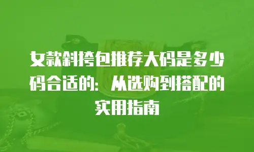 女款斜挎包推荐大码是多少码合适的：从选购到搭配的实用指南