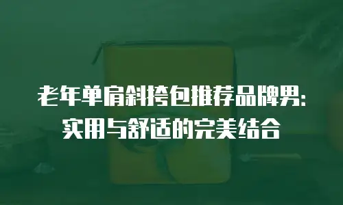 老年单肩斜挎包推荐品牌男：实用与舒适的完美结合