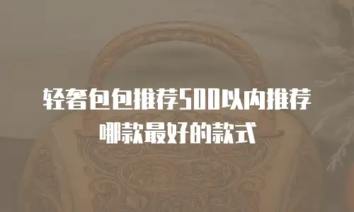 轻奢包包推荐500以内推荐哪款最好的款式
