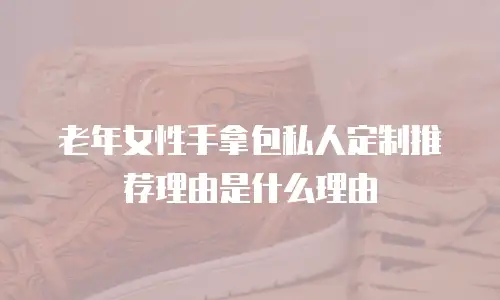 老年女性手拿包私人定制推荐理由是什么理由