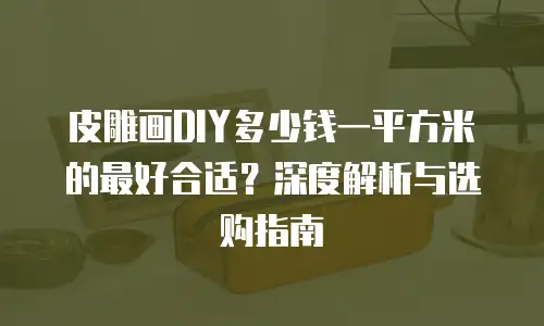 皮雕画DIY多少钱一平方米的最好合适？深度解析与选购指南
