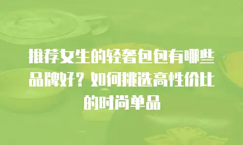 推荐女生的轻奢包包有哪些品牌好？如何挑选高性价比的时尚单品