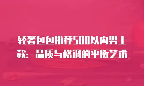 轻奢包包推荐500以内男士款：品质与格调的平衡艺术