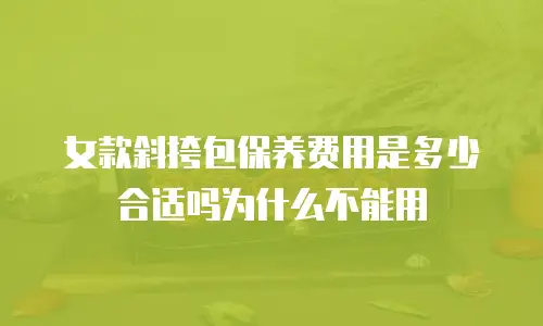 女款斜挎包保养费用是多少合适吗为什么不能用