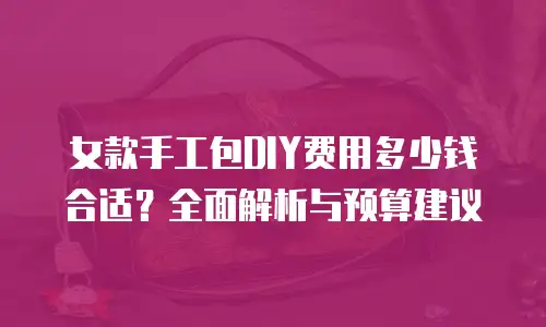 女款手工包DIY费用多少钱合适？全面解析与预算建议