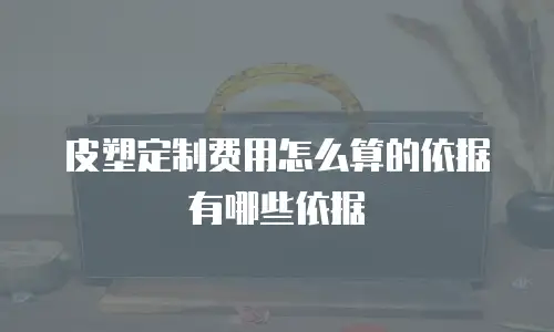皮塑定制费用怎么算的依据有哪些依据