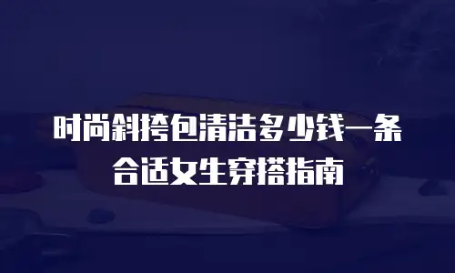 时尚斜挎包清洁多少钱一条合适女生穿搭指南