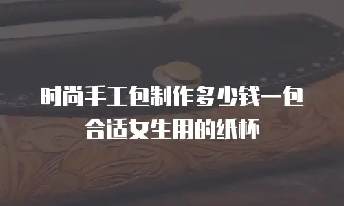 时尚手工包制作多少钱一包合适女生用的纸杯