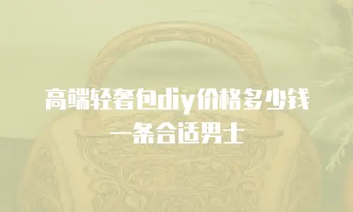 高端轻奢包diy价格多少钱一条合适男士