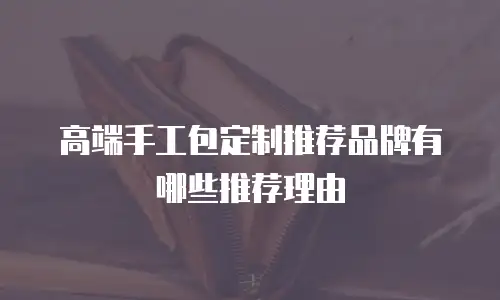 高端手工包定制推荐品牌有哪些推荐理由