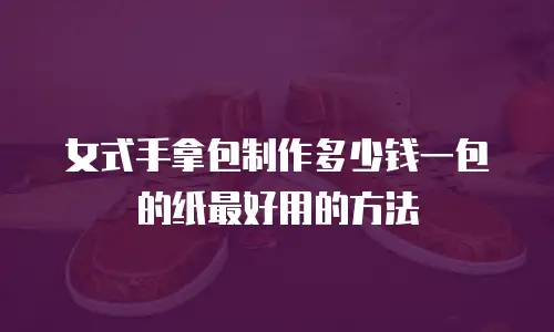 女式手拿包制作多少钱一包的纸最好用的方法