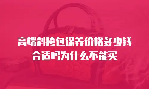 高端斜挎包保养价格多少钱合适吗为什么不能买