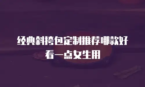经典斜挎包定制推荐哪款好看一点女生用