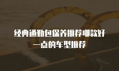 经典通勤包保养推荐哪款好一点的车型推荐