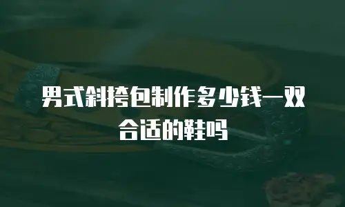 男式斜挎包制作多少钱一双合适的鞋吗