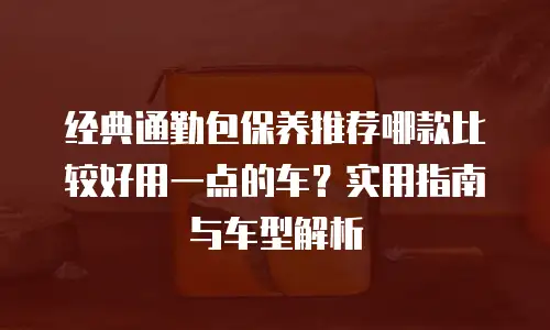 经典通勤包保养推荐哪款比较好用一点的车？实用指南与车型解析