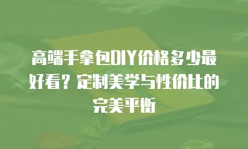 高端手拿包DIY价格多少最好看？定制美学与性价比的完美平衡