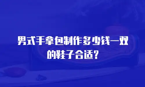 男式手拿包制作多少钱一双的鞋子合适？