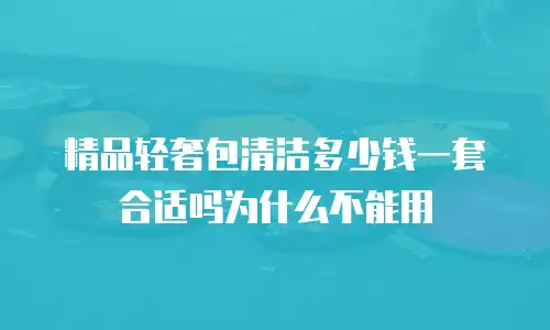 精品轻奢包清洁多少钱一套合适吗为什么不能用