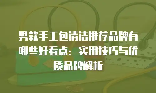 男款手工包清洁推荐品牌有哪些好看点：实用技巧与优质品牌解析