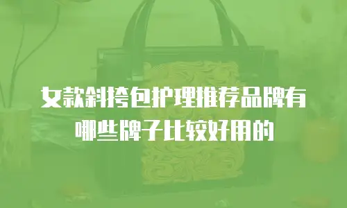 女款斜挎包护理推荐品牌有哪些牌子比较好用的