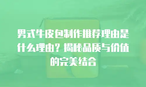 男式牛皮包制作推荐理由是什么理由？揭秘品质与价值的完美结合