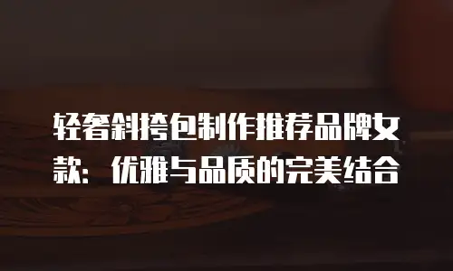 轻奢斜挎包制作推荐品牌女款：优雅与品质的完美结合