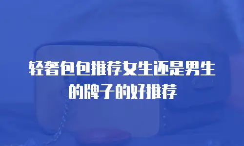轻奢包包推荐女生还是男生的牌子的好推荐