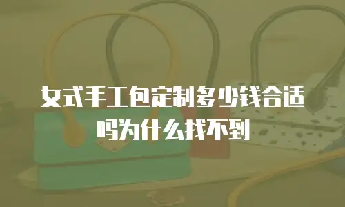 女式手工包定制多少钱合适吗为什么找不到