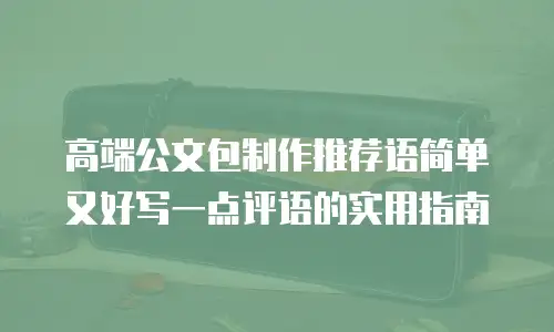 高端公文包制作推荐语简单又好写一点评语的实用指南