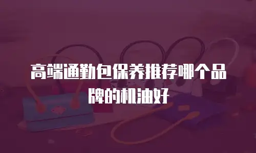 高端通勤包保养推荐哪个品牌的机油好