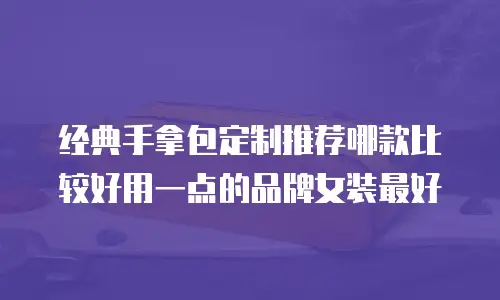 经典手拿包定制推荐哪款比较好用一点的品牌女装最好