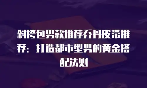 斜挎包男款推荐乔丹皮带推荐：打造都市型男的黄金搭配法则