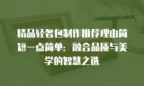 精品轻奢包制作推荐理由简短一点简单：融合品质与美学的智慧之选