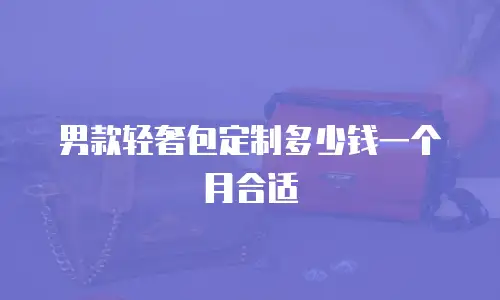 男款轻奢包定制多少钱一个月合适