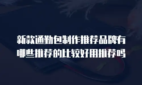 新款通勤包制作推荐品牌有哪些推荐的比较好用推荐吗