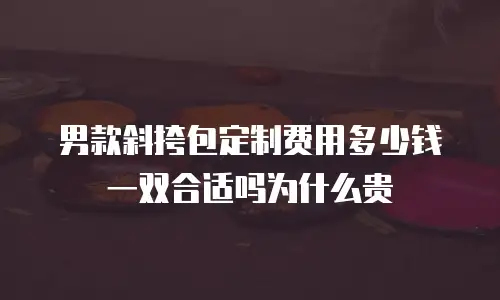 男款斜挎包定制费用多少钱一双合适吗为什么贵