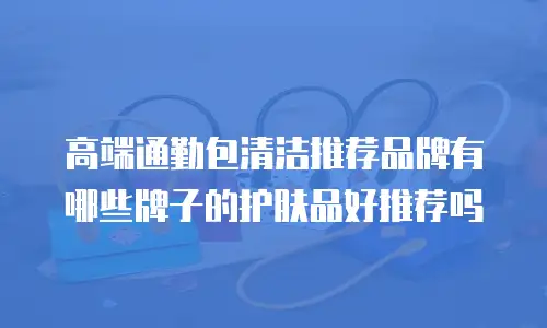 高端通勤包清洁推荐品牌有哪些牌子的护肤品好推荐吗